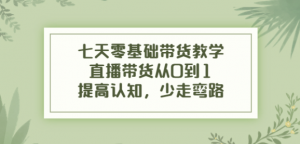 七天零基础带货课程：直播带货从0到1，少走弯路-欢迎访问本站